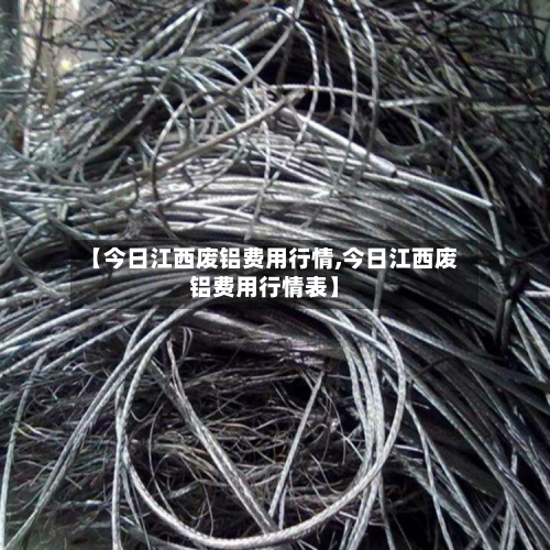 【今日江西废铝费用行情,今日江西废铝费用行情表】-第2张图片