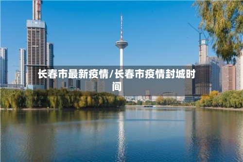 长春市最新疫情/长春市疫情封城时间-第1张图片