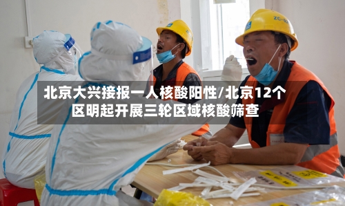 北京大兴接报一人核酸阳性/北京12个区明起开展三轮区域核酸筛查-第3张图片