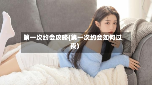 第一次约会攻略(第一次约会如何过夜)-第1张图片