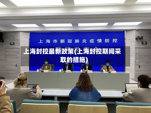 上海封控最新政策(上海封控期间采取的措施)-第1张图片
