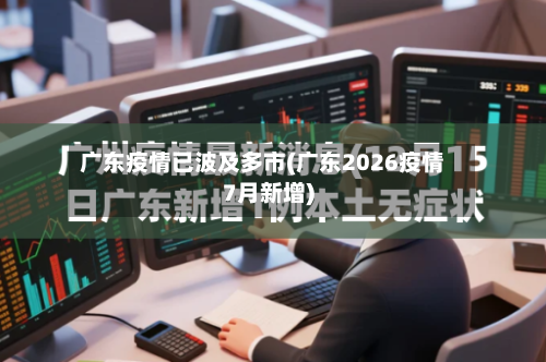 广东疫情已波及多市(广东2026疫情7月新增)-第2张图片