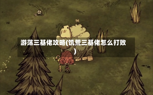 游荡三基佬攻略(饥荒三基佬怎么打败)-第1张图片
