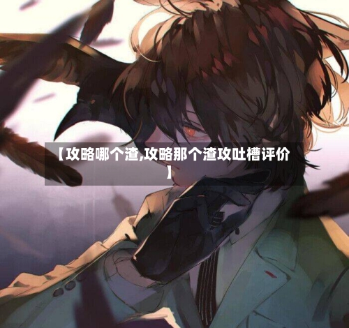 【攻略哪个渣,攻略那个渣攻吐槽评价】-第1张图片