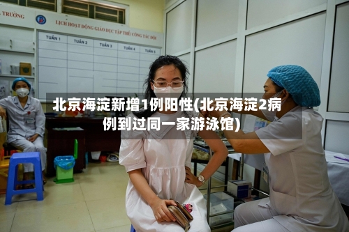 北京海淀新增1例阳性(北京海淀2病例到过同一家游泳馆)-第1张图片