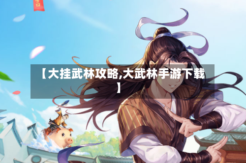 【大挂武林攻略,大武林手游下载】-第3张图片
