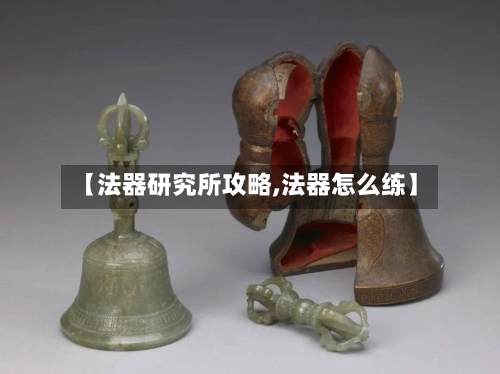 【法器研究所攻略,法器怎么练】-第1张图片