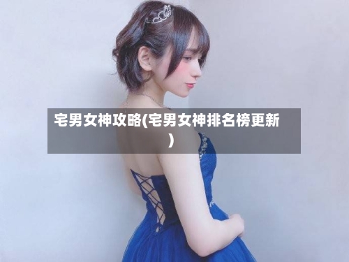 宅男女神攻略(宅男女神排名榜更新)-第1张图片