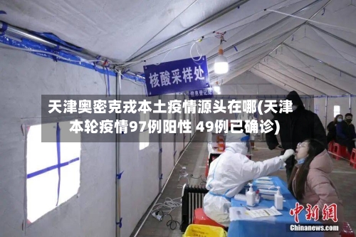 天津奥密克戎本土疫情源头在哪(天津本轮疫情97例阳性 49例已确诊)