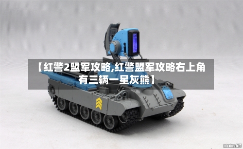 【红警2盟军攻略,红警盟军攻略右上角有三辆一星灰熊】