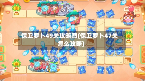 保卫萝卜49关攻略图(保卫萝卜47关怎么攻略)-第1张图片