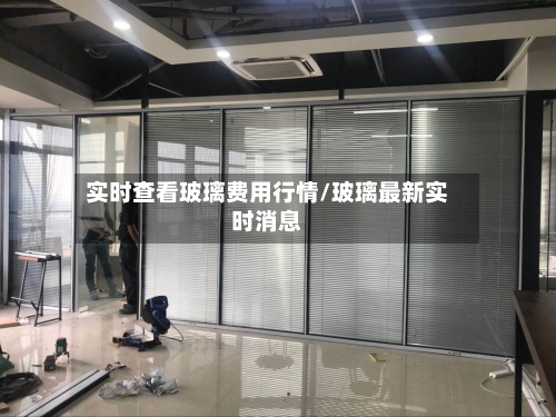 实时查看玻璃费用行情/玻璃最新实时消息-第1张图片