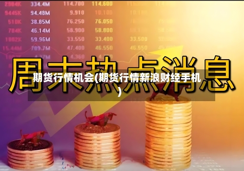 期货行情机会(期货行情新浪财经手机)-第1张图片