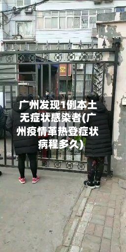 广州发现1例本土无症状感染者(广州疫情革热登症状病程多久)-第1张图片