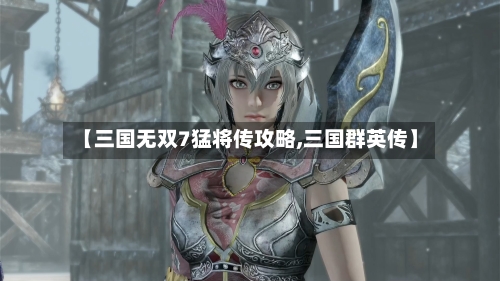 【三国无双7猛将传攻略,三国群英传】-第2张图片