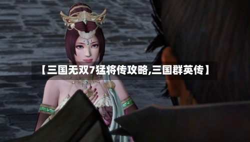 【三国无双7猛将传攻略,三国群英传】