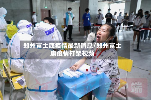 郑州富士康疫情最新消息/郑州富士康疫情打架视频-第2张图片