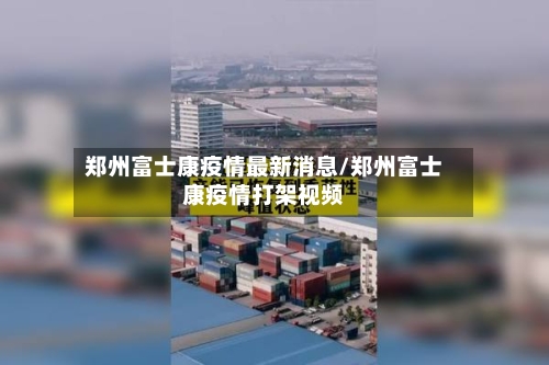 郑州富士康疫情最新消息/郑州富士康疫情打架视频-第3张图片