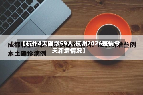 【杭州4天确诊59人,杭州2026疫情今天新增情况】-第2张图片