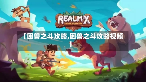 【困兽之斗攻略,困兽之斗攻略视频】