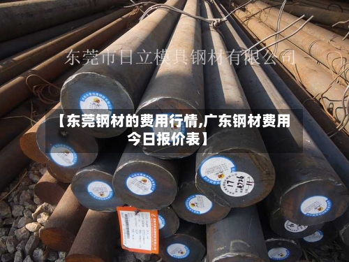 【东莞钢材的费用行情,广东钢材费用今日报价表】