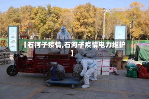 【石河子疫情,石河子疫情电力维护】-第1张图片