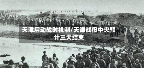 天津启动战时机制/天津战役中央预计三天结束-第1张图片