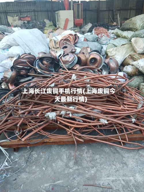 上海长江废铜手机行情(上海废铜今天最新行情)-第1张图片