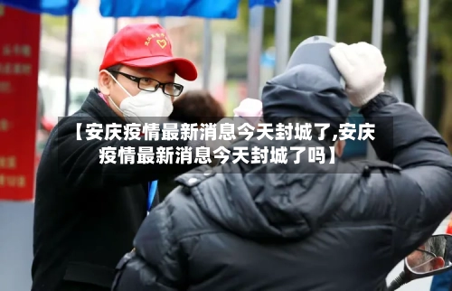 【安庆疫情最新消息今天封城了,安庆疫情最新消息今天封城了吗】-第2张图片