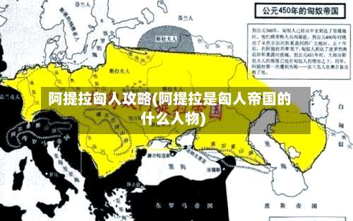 阿提拉匈人攻略(阿提拉是匈人帝国的什么人物)-第1张图片