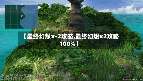 【最终幻想x-2攻略,最终幻想x2攻略100%】-第1张图片