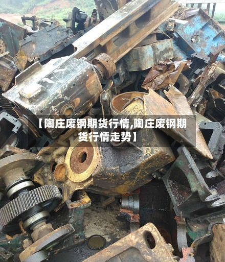【陶庄废钢期货行情,陶庄废钢期货行情走势】-第1张图片
