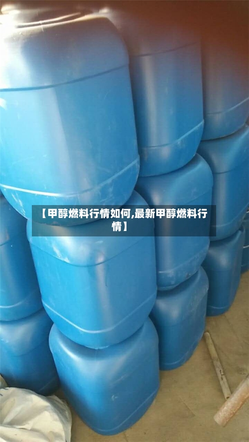 【甲醇燃料行情如何,最新甲醇燃料行情】