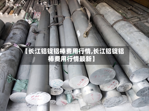 【长江铝锭铝棒费用行情,长江铝锭铝棒费用行情最新】-第1张图片