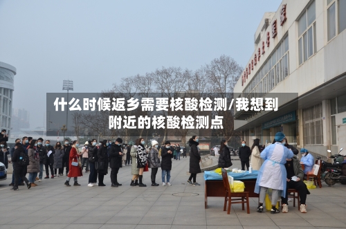 什么时候返乡需要核酸检测/我想到附近的核酸检测点-第1张图片