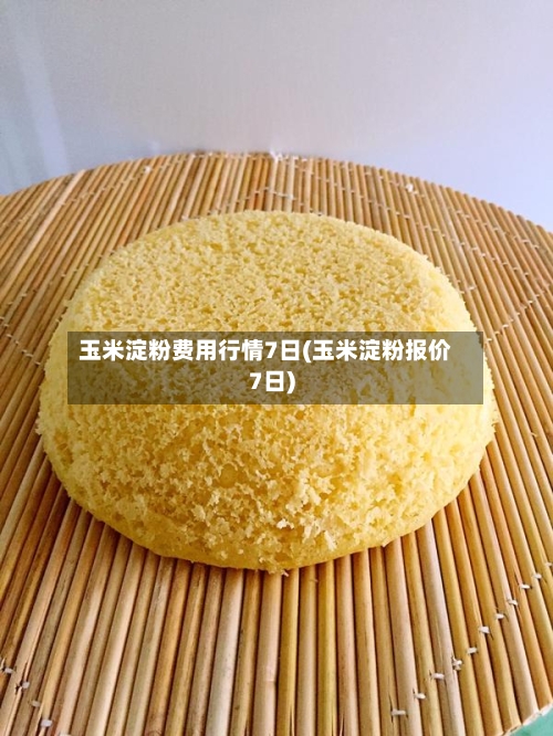 玉米淀粉费用行情7日(玉米淀粉报价7日)-第2张图片