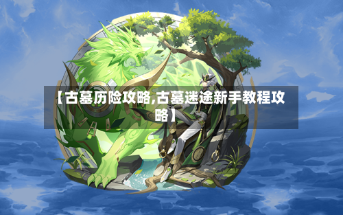 【古墓历险攻略,古墓迷途新手教程攻略】-第2张图片