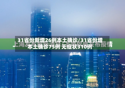 31省份新增26例本土确诊/31省份增本土确诊75例 无症状310例-第1张图片
