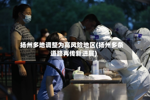 扬州多地调整为高风险地区(扬州多条道路再传新进展)-第1张图片