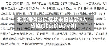 北京病例出现症状未报告致5人感染(北京确认病例)-第1张图片
