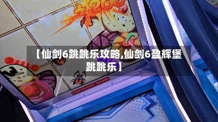 【仙剑6跳跳乐攻略,仙剑6盈辉堡跳跳乐】-第1张图片