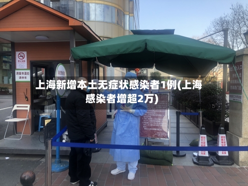 上海新增本土无症状感染者1例(上海感染者增超2万)-第1张图片