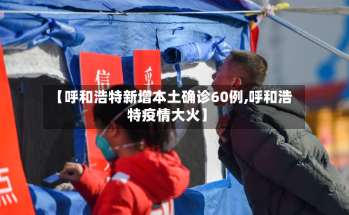【呼和浩特新增本土确诊60例,呼和浩特疫情大火】