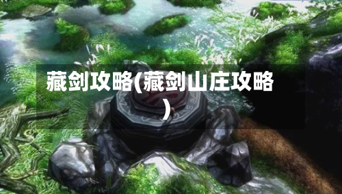 藏剑攻略(藏剑山庄攻略)-第1张图片