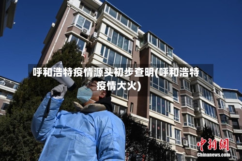 呼和浩特疫情源头初步查明(呼和浩特疫情大火)-第1张图片