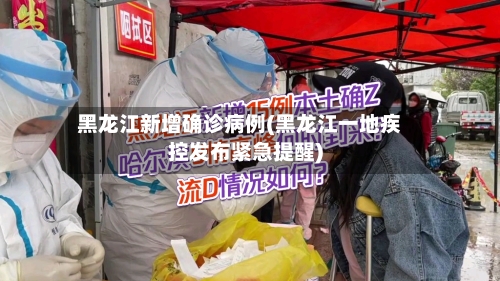 黑龙江新增确诊病例(黑龙江一地疾控发布紧急提醒)-第2张图片