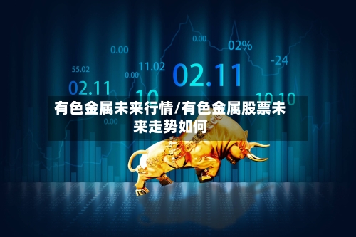 有色金属未来行情/有色金属股票未来走势如何-第1张图片