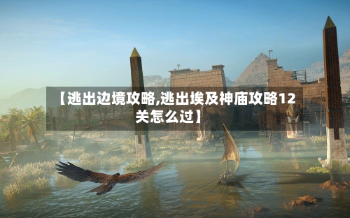【逃出边境攻略,逃出埃及神庙攻略12关怎么过】-第1张图片