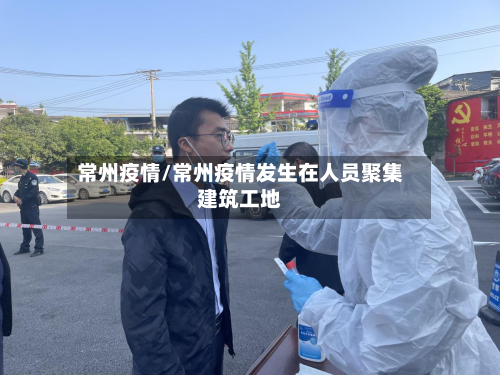 常州疫情/常州疫情发生在人员聚集建筑工地