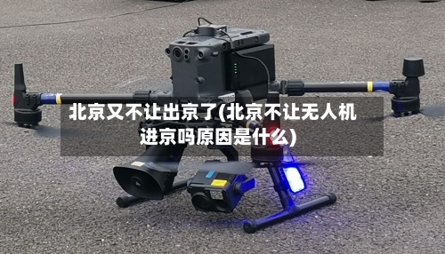 北京又不让出京了(北京不让无人机进京吗原因是什么)-第1张图片